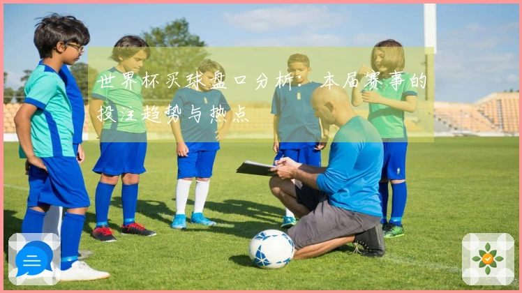 世界杯买球盘口分析：本届赛事的投注趋势与热点