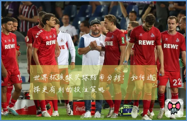 世界杯滚球买球赔率分析：如何选择更有利的投注策略