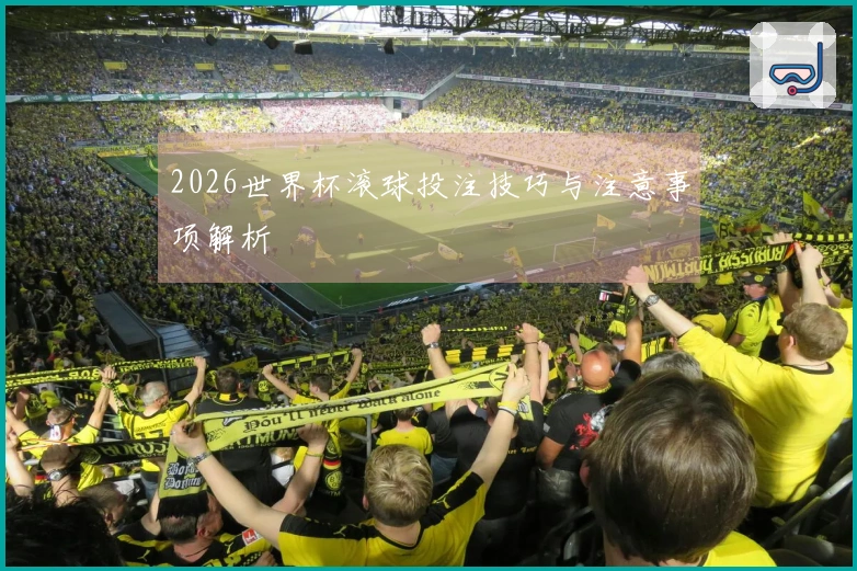 2026世界杯滚球投注技巧与注意事项解析