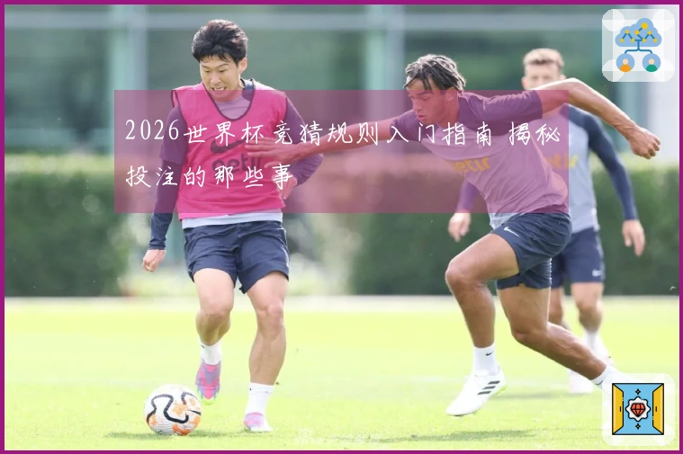 2026世界杯竞猜规则入门指南 揭秘投注的那些事