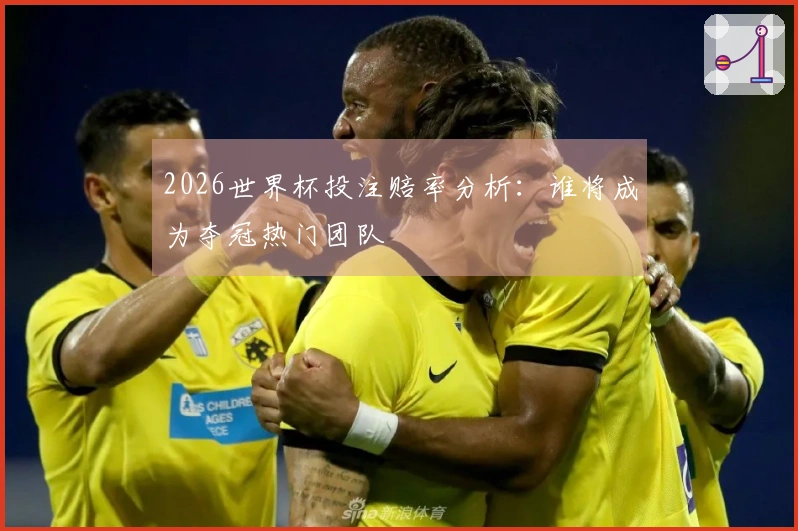 2026世界杯投注赔率分析：谁将成为夺冠热门团队