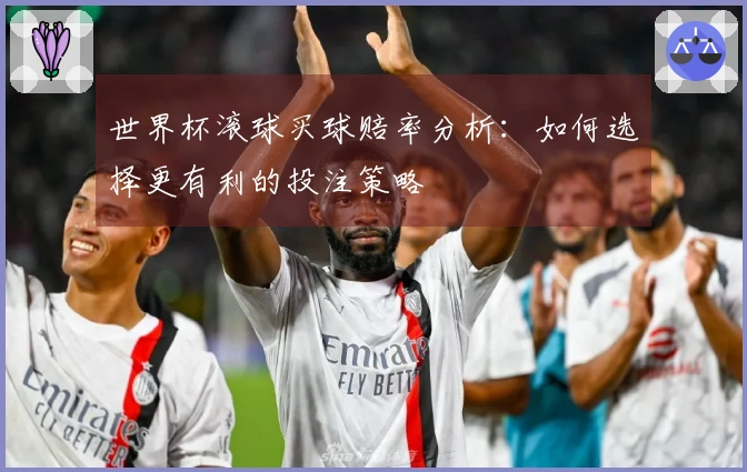 世界杯滚球买球赔率分析：如何选择更有利的投注策略