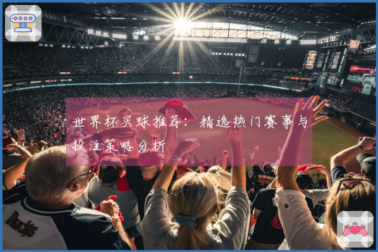 世界杯买球推荐：精选热门赛事与投注策略分析