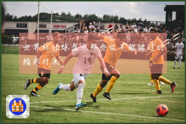 世界杯让球盘点那些你不能错过的精彩对决