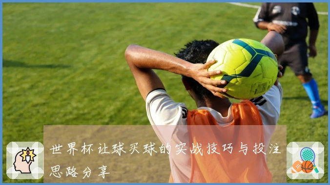 世界杯让球买球的实战技巧与投注思路分享
