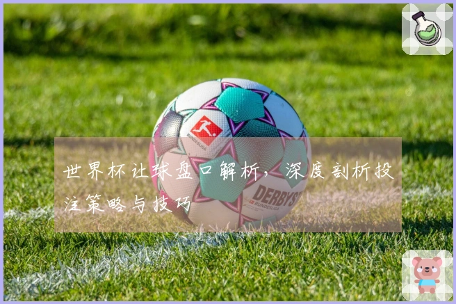 世界杯让球盘口解析，深度剖析投注策略与技巧