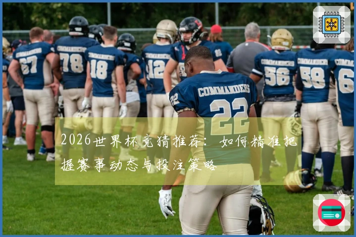2026世界杯竞猜推荐：如何精准把握赛事动态与投注策略