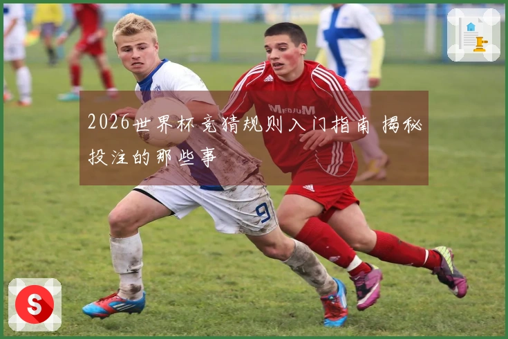 2026世界杯竞猜规则入门指南 揭秘投注的那些事