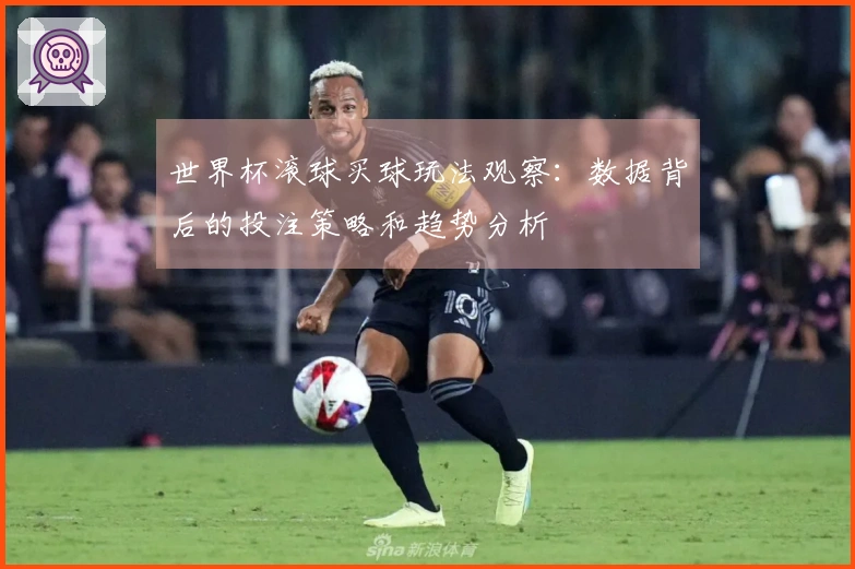 世界杯滚球买球玩法观察：数据背后的投注策略和趋势分析