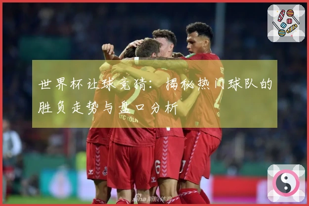 世界杯让球竞猜：揭秘热门球队的胜负走势与盘口分析