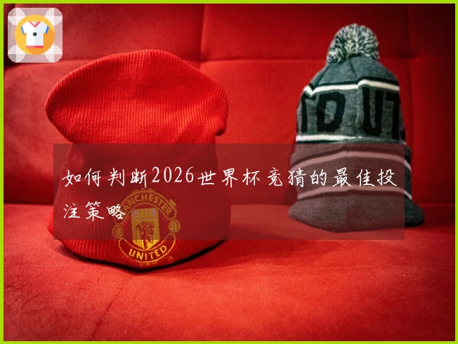 如何判断2026世界杯竞猜的最佳投注策略