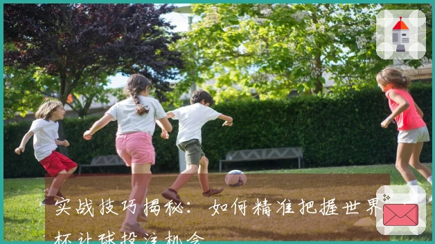 实战技巧揭秘：如何精准把握世界杯让球投注机会