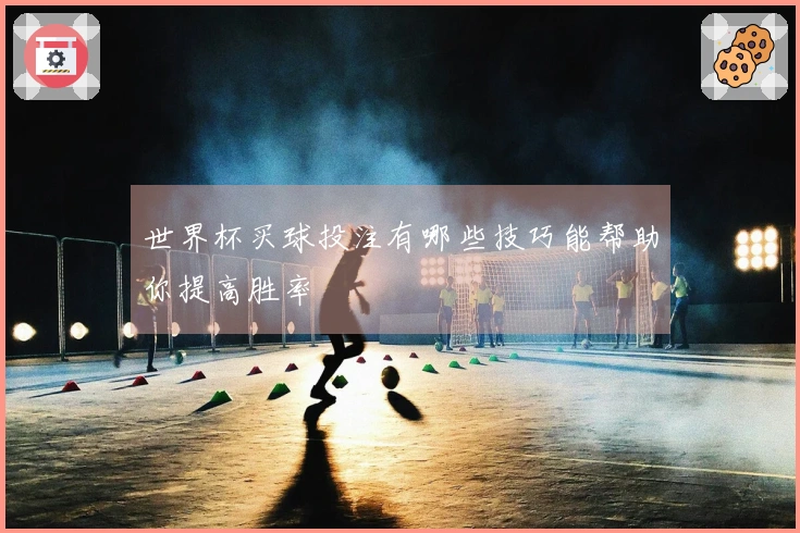 世界杯买球投注有哪些技巧能帮助你提高胜率
