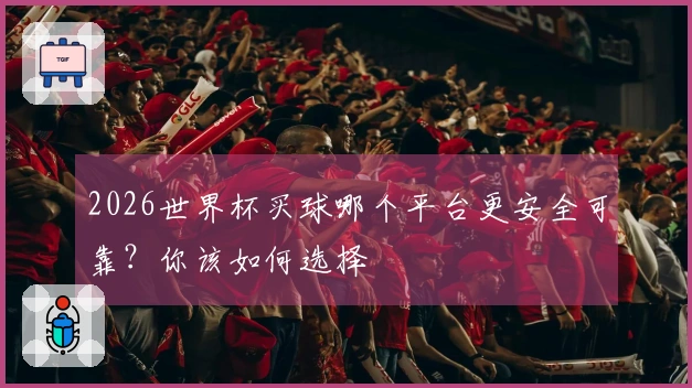 2026世界杯买球哪个平台更安全可靠？你该如何选择