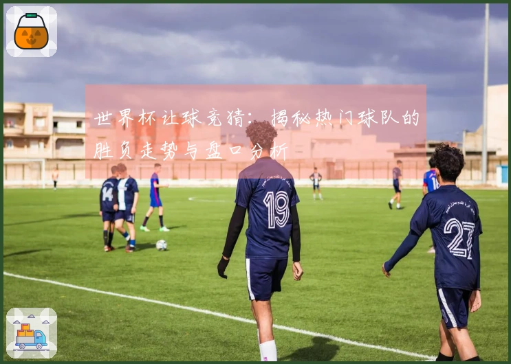 世界杯让球竞猜：揭秘热门球队的胜负走势与盘口分析