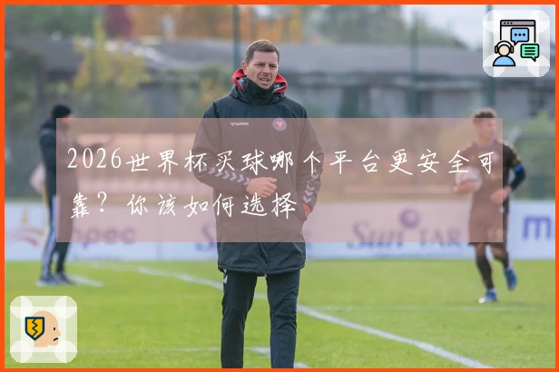 2026世界杯买球哪个平台更安全可靠？你该如何选择
