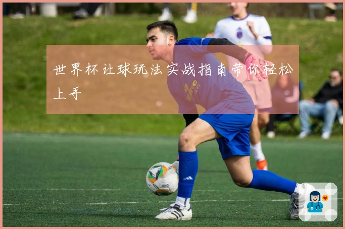 世界杯让球玩法实战指南带你轻松上手