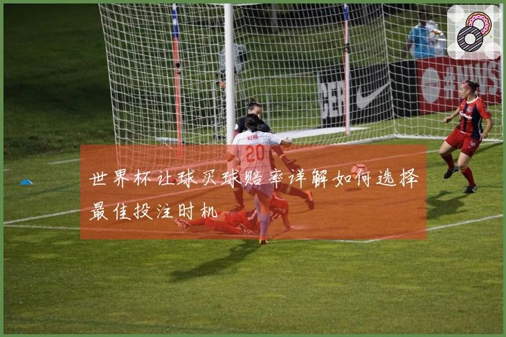 世界杯让球买球赔率详解如何选择最佳投注时机