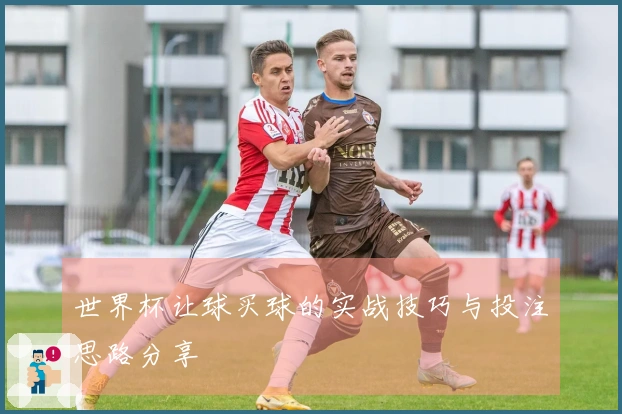 世界杯让球买球的实战技巧与投注思路分享