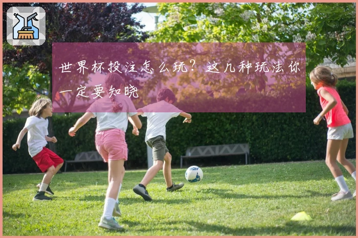 世界杯投注怎么玩？这几种玩法你一定要知晓