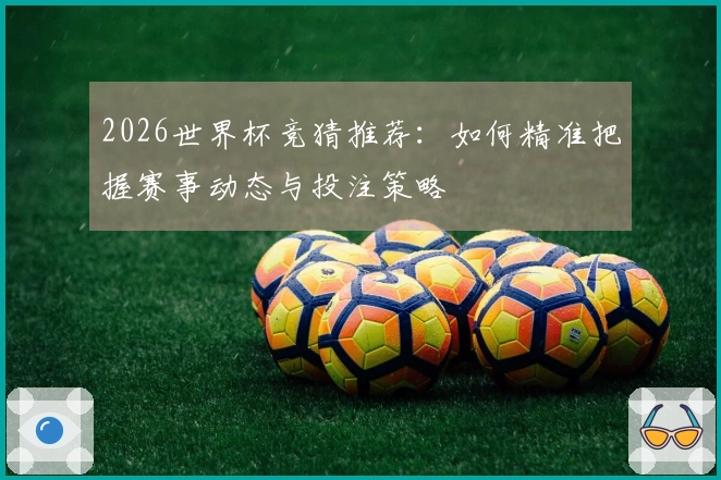 2026世界杯竞猜推荐：如何精准把握赛事动态与投注策略