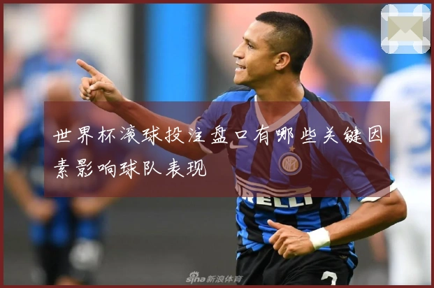 世界杯滚球投注盘口有哪些关键因素影响球队表现